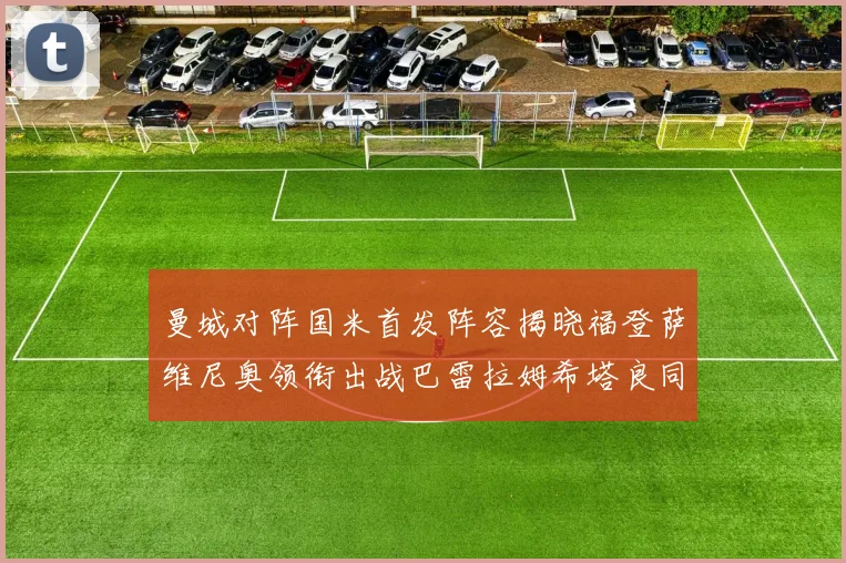 曼城对阵国米首发阵容揭晓福登萨维尼奥领衔出战巴雷拉姆希塔良同场竞技