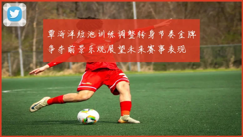 覃海洋短池训练调整转身节奏金牌争夺前景乐观展望未来赛事表现