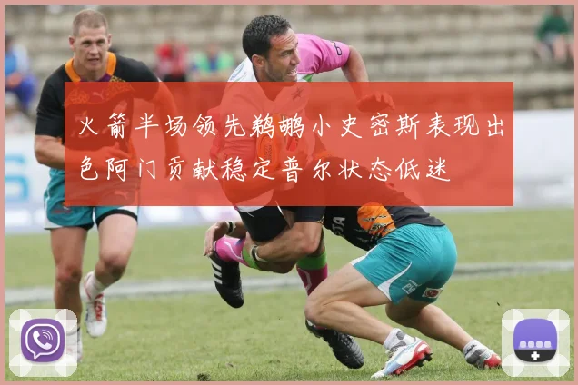 火箭半场领先鹈鹕小史密斯表现出色阿门贡献稳定普尔状态低迷