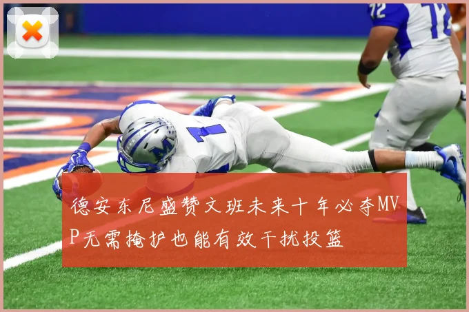 德安东尼盛赞文班未来十年必夺MVP无需掩护也能有效干扰投篮