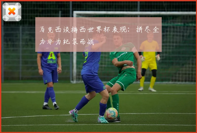 马克西谈梅西世界杯表现：拼尽全力非为纪录而战