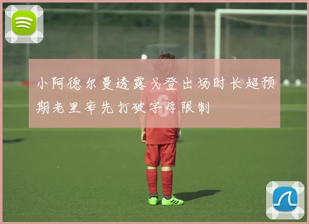 小阿德尔曼透露戈登出场时长超预期老里率先打破字母限制