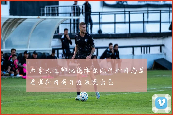 加拿大主帅批德泽尔比对科内态度恶劣科内离开后表现出色