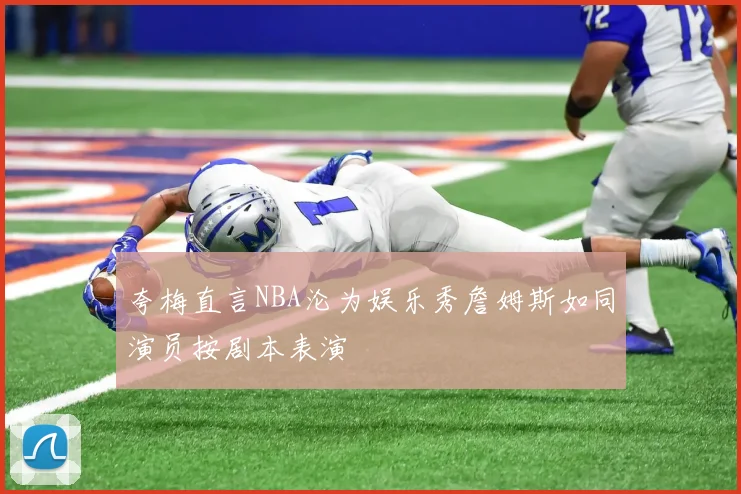 夸梅直言NBA沦为娱乐秀詹姆斯如同演员按剧本表演
