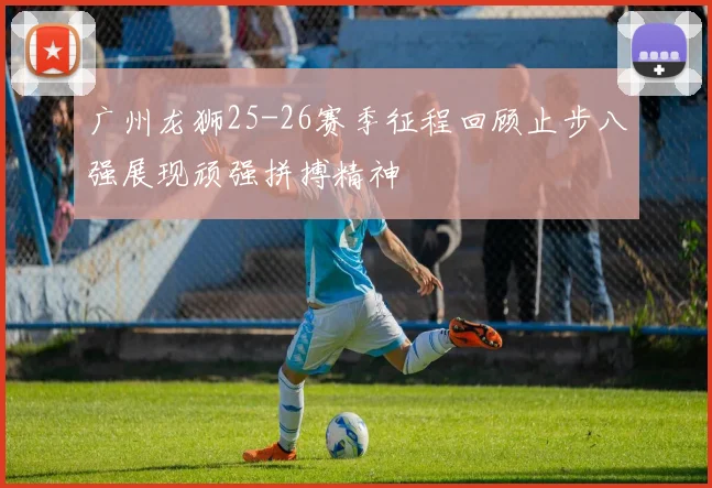广州龙狮25-26赛季征程回顾止步八强展现顽强拼搏精神