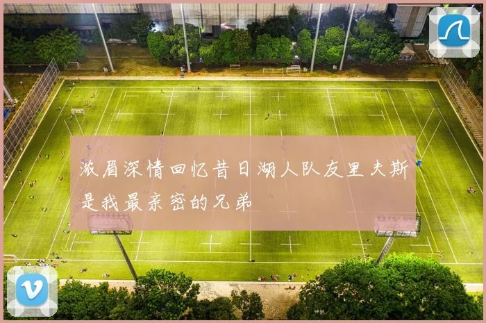 浓眉深情回忆昔日湖人队友里夫斯是我最亲密的兄弟