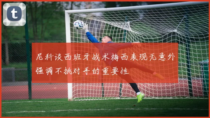 尼科谈西班牙战术梅西表现无意外强调不挑对手的重要性