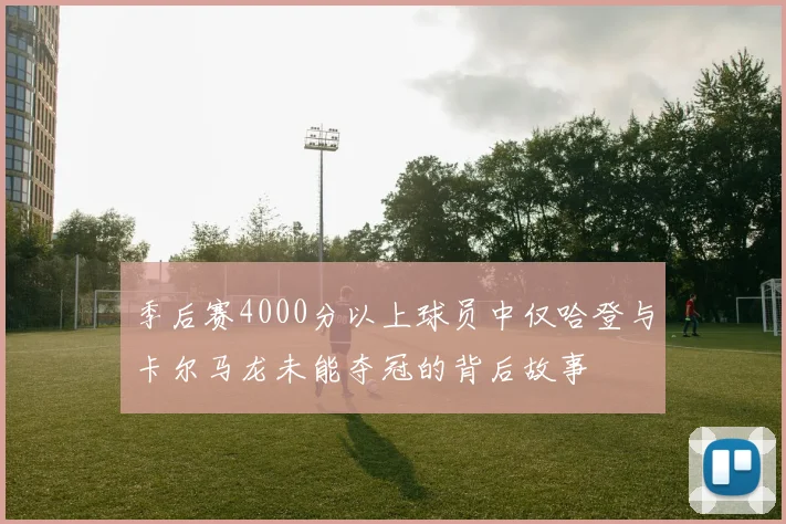 季后赛4000分以上球员中仅哈登与卡尔马龙未能夺冠的背后故事