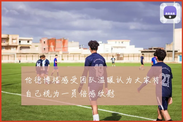 伦德博格感受团队温暖认为大家将自己视为一员倍感欣慰