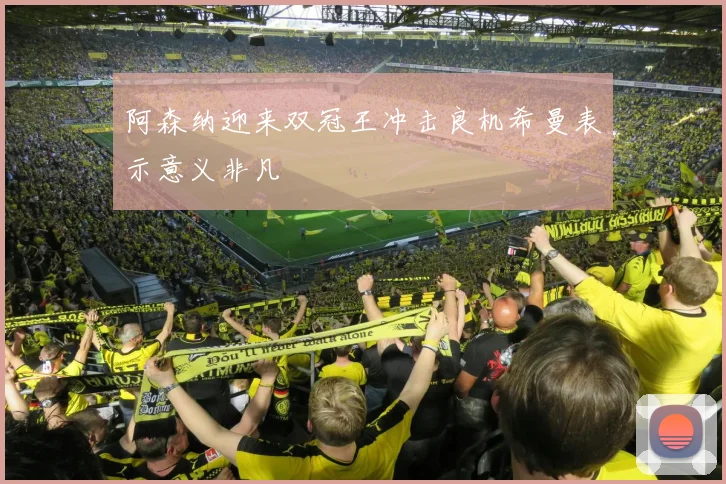 阿森纳迎来双冠王冲击良机希曼表示意义非凡