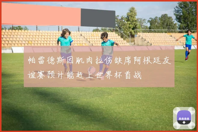 帕雷德斯因肌肉拉伤缺席阿根廷友谊赛预计能赶上世界杯首战