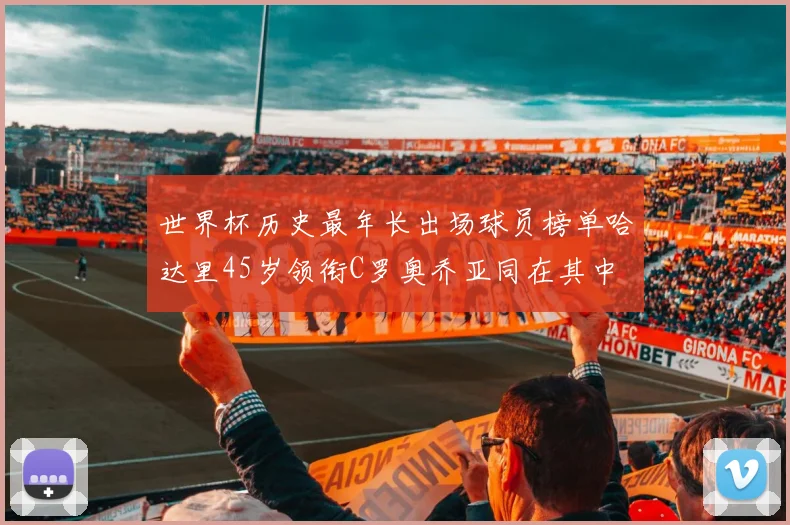 世界杯历史最年长出场球员榜单哈达里45岁领衔C罗奥乔亚同在其中