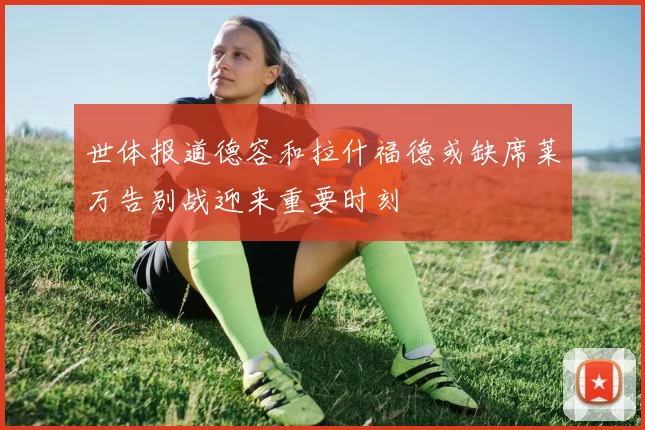 世体报道德容和拉什福德或缺席莱万告别战迎来重要时刻