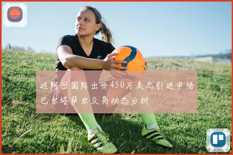 迈阿密国际出价450万美元引进中场巴尔塔萨尔交易动态分析