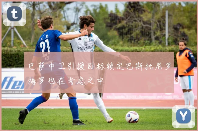 巴萨中卫引援目标锁定巴斯托尼罗梅罗也在考虑之中