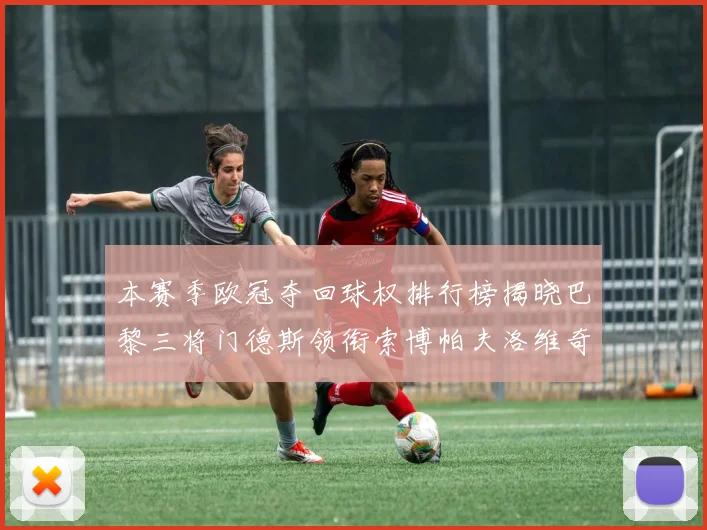本赛季欧冠夺回球权排行榜揭晓巴黎三将门德斯领衔索博帕夫洛维奇紧随其后